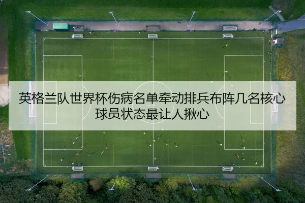 英格兰队世界杯伤病名单牵动排兵布阵几名核心球员状态最让人揪心
